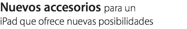 Nuevos accesorios para un
iPad que ofrece nuevas posibilidades