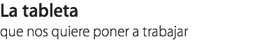 La tableta
que nos quiere poner a trabajar