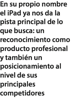 En su propio nombre el iPad ya nos da la pista principal de lo que busca: un reconocimiento como producto profesional y también un posicionamiento al nivel de sus principales competidores