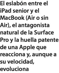 El eslabón entre el iPad senior y el MacBook (Air o sin Air), el antagonista natural de la Surface Pro y la huella patente de una Apple que reacciona y, aunque a su velocidad, evoluciona