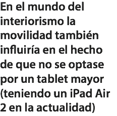 En el mundo del interiorismo la movilidad también influiría en el hecho de que no se optase por un tablet mayor (teniendo un iPad Air 2 en la actualidad)