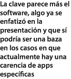 La clave parece más el software, algo ya se enfatizó en la presentación y que sí podría ser una baza en los casos en que actualmente hay una carencia de apps específicas