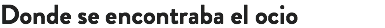 Donde se encontraba el ocio