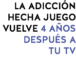 LA ADICCIÓN HECHA JUEGO VUELVE 4 AÑOS DESPUÉS A
TU TV