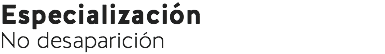 Especialización
No desaparición
