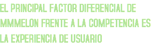 EL PRINCIPAL FACTOR DIFERENCIAL DE MMMELON FRENTE A LA COMPETENCIA ES LA EXPERIENCIA DE USUARIO