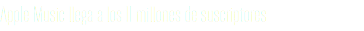 Apple Music llega a los 11 millones de suscriptores