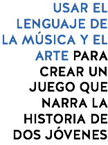 USAR EL LENGUAJE DE LA MÚSICA Y EL ARTE PARA CREAR UN JUEGO QUE NARRA LA HISTORIA DE DOS JÓVENES