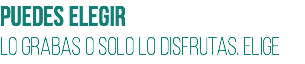Puedes elegir
lo grabas o solo lo disfrutas. elige