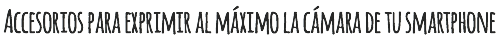 Accesorios para exprimir al máximo la cámara de tu smartphone