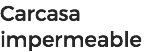 Carcasa
impermeable