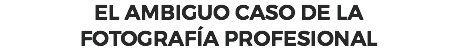 EL AMBIGUO CASO DE LA
FOTOGRAFÍA PROFESIONAL