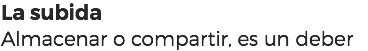 La subida
Almacenar o compartir, es un deber