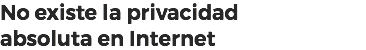 No existe la privacidad
absoluta en Internet