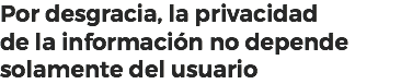 Por desgracia, la privacidad
de la información no depende solamente del usuario