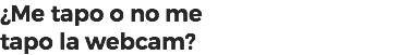¿Me tapo o no me
tapo la webcam?