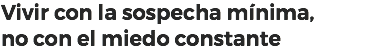 Vivir con la sospecha mínima,
no con el miedo constante