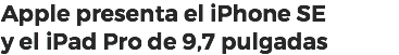 Apple presenta el iPhone SE y el iPad Pro de 9,7 pulgadas