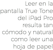 Leer en la pantalla True Tone del iPad Pro resulta tan cómodo y natural como leer una hoja de papel
