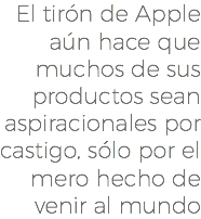 El tirón de Apple aún hace que muchos de sus productos sean aspiracionales por castigo, sólo por el mero hecho de venir al mundo