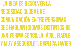 “La idea es resolver la necesidad global de comunicación entre personas que hablan idiomas distintos de una forma sencilla, ágil, fiable y muy asequible”, explica Javier