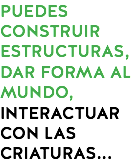 PUEDES CONSTRUIR ESTRUCTURAS, DAR FORMA AL MUNDO, INTERACTUAR CON LAS CRIATURAS...