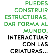 PUEDES CONSTRUIR ESTRUCTURAS, DAR FORMA AL MUNDO, INTERACTUAR CON LAS CRIATURAS...