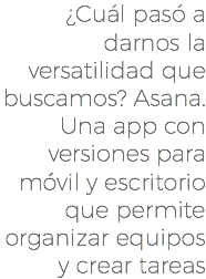 ¿Cuál pasó a darnos la versatilidad que buscamos? Asana. Una app con versiones para móvil y escritorio que permite organizar equipos y crear tareas