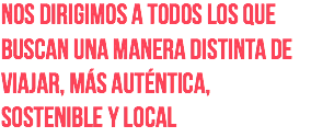 Nos dirigimos a todos los que buscan una manera distinta de viajar, más auténtica, sostenible y local