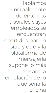 Hablamos principalmente de entornos laborales cuyos empleados se encuentran repartidos por un sitio y otro y la plataforma de mensajería supone lo más cercano a emulación de lo que sería la oficina