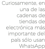 Curiosamente, en una de las cadenas de tiendas de electrónica más importante del país sólo usan WhatsApp