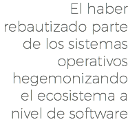 El haber rebautizado parte de los sistemas operativos hegemonizando el ecosistema a nivel de software