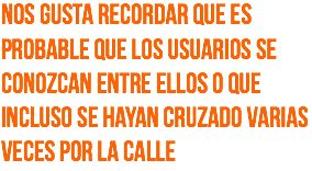 Nos gusta recordar que es probable que los usuarios se conozcan entre ellos o que incluso se hayan cruzado varias veces por la calle