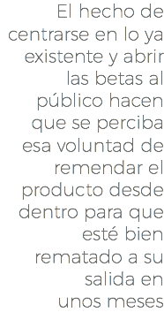 El hecho de centrarse en lo ya existente y abrir las betas al público hacen que se perciba esa voluntad de remendar el producto desde dentro para que esté bien rematado a su salida en unos meses