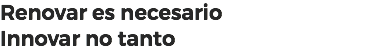 Renovar es necesario Innovar no tanto
