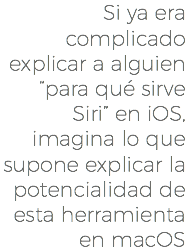 Si ya era complicado explicar a alguien “para qué sirve Siri” en iOS, imagina lo que supone explicar la potencialidad de esta herramienta en macOS