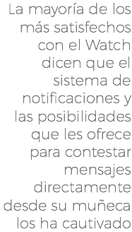 La mayoría de los más satisfechos con el Watch dicen que el sistema de notificaciones y las posibilidades que les ofrece para contestar mensajes directamente desde su muñeca los ha cautivado