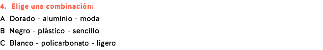 4. Elige una combinación: A Dorado - aluminio - moda B Negro - plástico - sencillo C Blanco - policarbonato - ligero