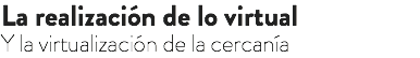 La realización de lo virtual Y la virtualización de la cercanía