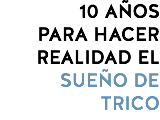 10 AÑOS PARA HACER REALIDAD EL SUEÑO DE TRICO