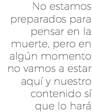 No estamos preparados para pensar en la muerte, pero en algún momento no vamos a estar aquí y nuestro contenido sí que lo hará