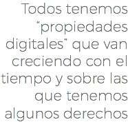 Todos tenemos “propiedades digitales” que van creciendo con el tiempo y sobre las que tenemos algunos derechos