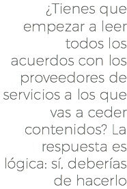 ¿Tienes que empezar a leer todos los acuerdos con los proveedores de servicios a los que vas a ceder contenidos? La respuesta es lógica: sí, deberías de hacerlo