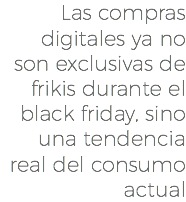 Las compras digitales ya no son exclusivas de frikis durante el black friday, sino una tendencia real del consumo actual