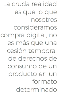 La cruda realidad es que lo que nosotros consideramos compra digital, no es más que una cesión temporal de derechos de consumo de un producto en un formato determinado