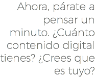 Ahora, párate a pensar un minuto. ¿Cuánto contenido digital tienes? ¿Crees que es tuyo?